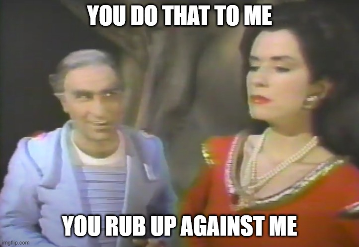 SCTV | YOU DO THAT TO ME; YOU RUB UP AGAINST ME | image tagged in sctv | made w/ Imgflip meme maker