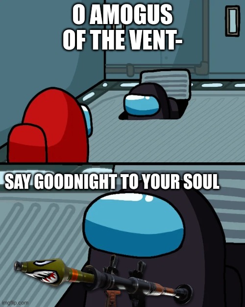 impostor of the vent | O AMOGUS OF THE VENT-; SAY GOODNIGHT TO YOUR SOUL | image tagged in impostor of the vent | made w/ Imgflip meme maker