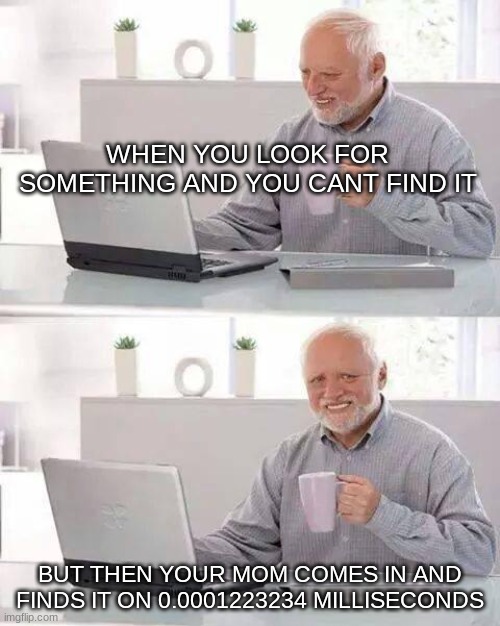 relatable much? | WHEN YOU LOOK FOR SOMETHING AND YOU CANT FIND IT; BUT THEN YOUR MOM COMES IN AND FINDS IT ON 0.0001223234 MILLISECONDS | image tagged in memes,hide the pain harold | made w/ Imgflip meme maker