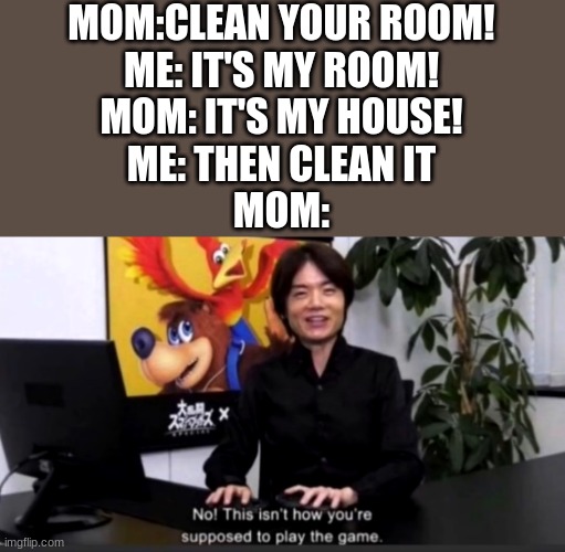 GOTTEM! | MOM:CLEAN YOUR ROOM!
ME: IT'S MY ROOM!
MOM: IT'S MY HOUSE!
ME: THEN CLEAN IT
MOM: | image tagged in no this isn t how your supposed to play the game,deez nuts,mom,got eeem | made w/ Imgflip meme maker