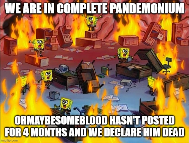 PANDEMONIUM | WE ARE IN COMPLETE PANDEMONIUM; ORMAYBESOMEBLOOD HASN'T POSTED FOR 4 MONTHS AND WE DECLARE HIM DEAD | image tagged in spongebob fire | made w/ Imgflip meme maker