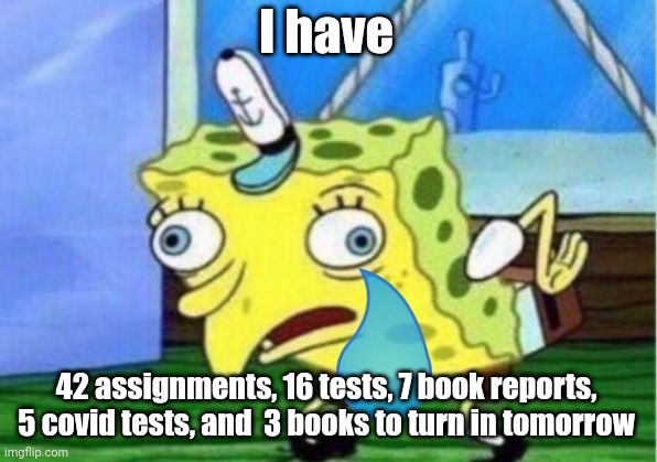 Mocking Spongebob Meme | I have; 42 assignments, 16 tests, 7 book reports, 5 covid tests, and  3 books to turn in tomorrow | image tagged in memes,mocking spongebob | made w/ Imgflip meme maker
