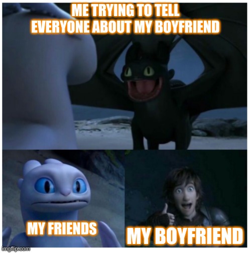 How to train your dragon meme | ME TRYING TO TELL EVERYONE ABOUT MY BOYFRIEND; MY FRIENDS; MY BOYFRIEND | image tagged in change my mind | made w/ Imgflip meme maker