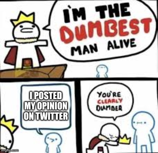 Im the dumbest man alive | I POSTED MY OPINION ON TWITTER | image tagged in im the dumbest man alive | made w/ Imgflip meme maker