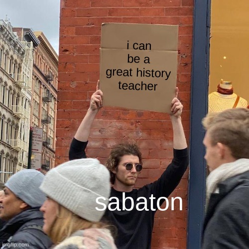 i can be a great history teacher; sabaton | image tagged in memes,guy holding cardboard sign | made w/ Imgflip meme maker