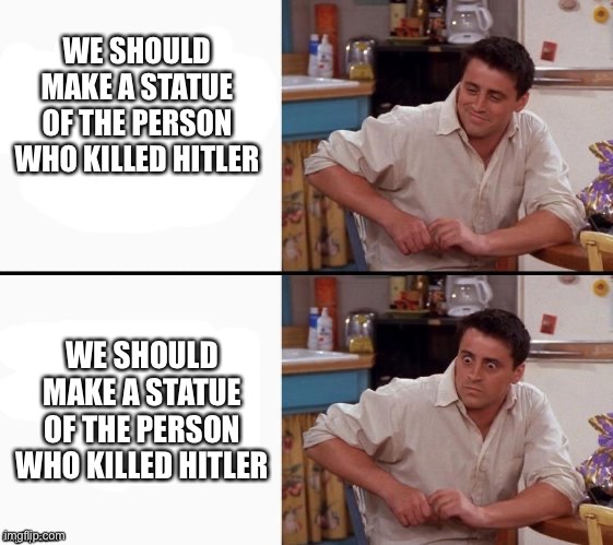 Comprehending Joey | WE SHOULD MAKE A STATUE OF THE PERSON WHO KILLED HITLER WE SHOULD MAKE A STATUE OF THE PERSON WHO KILLED HITLER | image tagged in comprehending joey | made w/ Imgflip meme maker