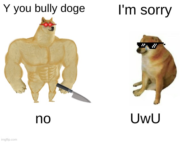 Buff Doge vs. Cheems | Y you bully doge; I'm sorry; no; UwU | image tagged in memes,buff doge vs cheems | made w/ Imgflip meme maker