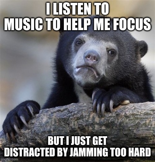 Confession Bear | I LISTEN TO MUSIC TO HELP ME FOCUS; BUT I JUST GET DISTRACTED BY JAMMING TOO HARD | image tagged in memes,confession bear | made w/ Imgflip meme maker