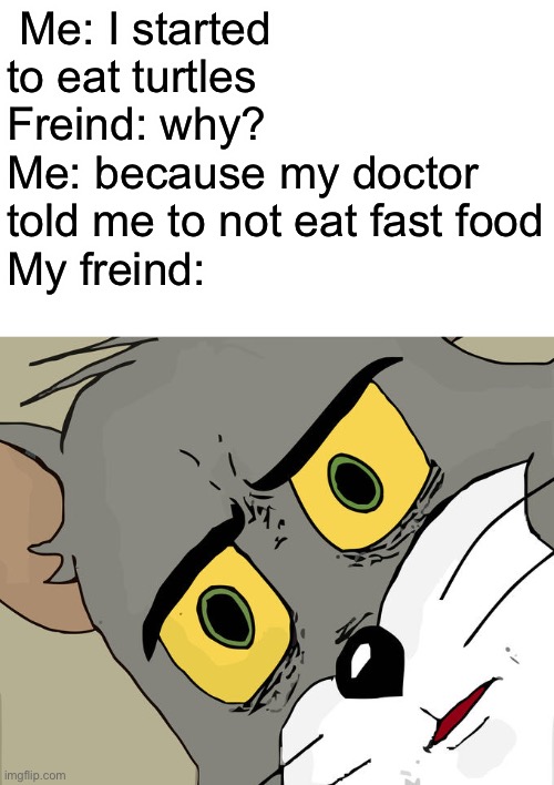 Clever title | Me: I started to eat turtles 
Freind: why?
Me: because my doctor told me to not eat fast food
My freind: | image tagged in memes,unsettled tom | made w/ Imgflip meme maker