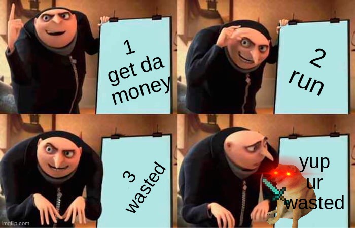 not a title | 1 get da money; 2 run; yup ur wasted; 3 wasted | image tagged in memes,gru's plan | made w/ Imgflip meme maker