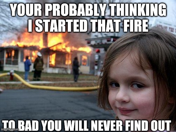 Disaster Girl | YOUR PROBABLY THINKING I STARTED THAT FIRE; TO BAD YOU WILL NEVER FIND OUT | image tagged in memes,disaster girl | made w/ Imgflip meme maker