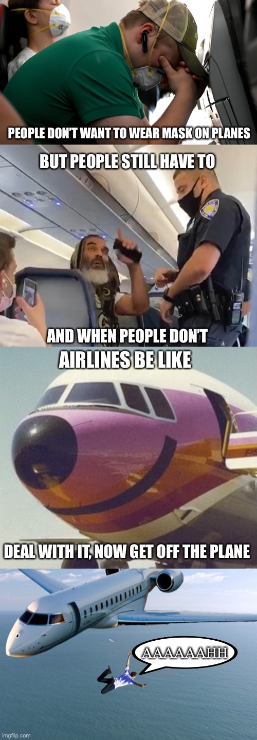 Flying these days… |  PEOPLE DON’T WANT TO WEAR MASK ON PLANES; BUT PEOPLE STILL HAVE TO; AND WHEN PEOPLE DON’T; AIRLINES BE LIKE; DEAL WITH IT, NOW GET OFF THE PLANE; AAAAAAHH | image tagged in smiling jet plane,flying,coronavirus,masks,plane,airlines | made w/ Imgflip meme maker