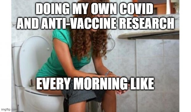 toilet meme | DOING MY OWN COVID 
AND ANTI-VACCINE RESEARCH; EVERY MORNING LIKE | image tagged in toilet meme | made w/ Imgflip meme maker