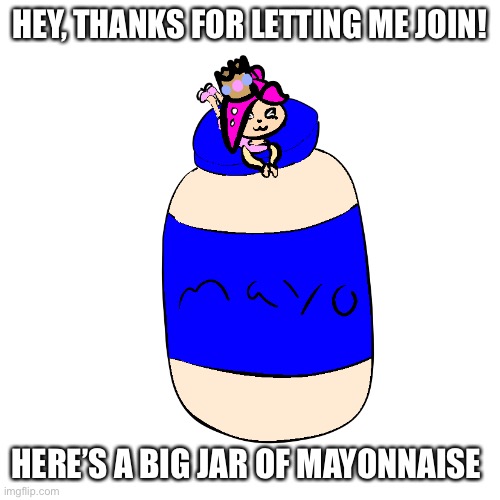 PearlFan23 with a big jet of mayonnaise | HEY, THANKS FOR LETTING ME JOIN! HERE’S A BIG JAR OF MAYONNAISE | image tagged in pearlfan23 with a big jet of mayonnaise | made w/ Imgflip meme maker