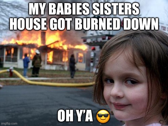 Disaster Girl | MY BABIES SISTERS HOUSE GOT BURNED DOWN; OH Y’A 😎 | image tagged in memes,disaster girl | made w/ Imgflip meme maker