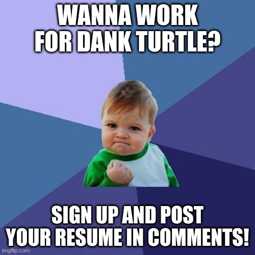 job application page: | WANNA WORK FOR DANK TURTLE? SIGN UP AND POST YOUR RESUME IN COMMENTS! | image tagged in memes,success kid | made w/ Imgflip meme maker
