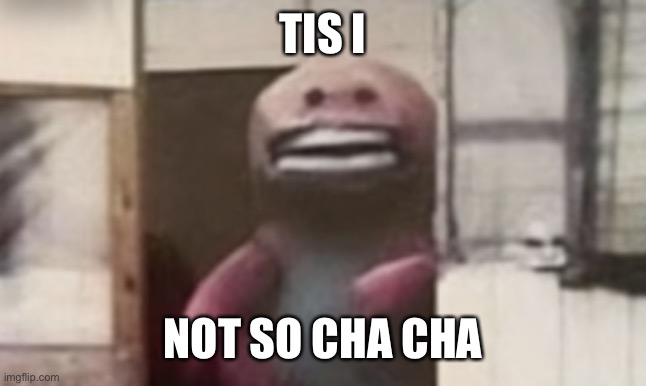 Not so cha cha | TIS I NOT SO CHA CHA | image tagged in not so cha cha | made w/ Imgflip meme maker