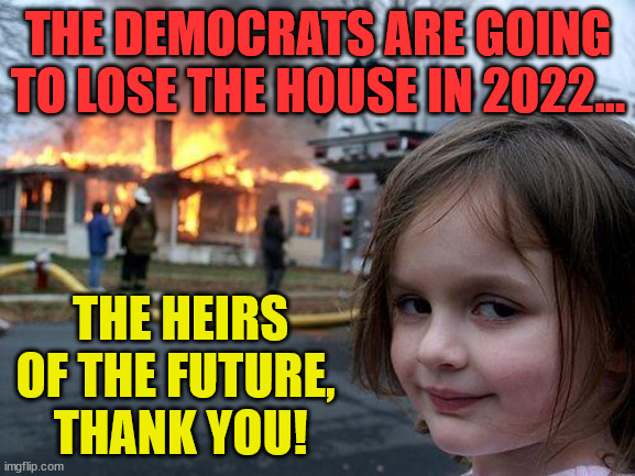 Disaster Girl Meme | THE DEMOCRATS ARE GOING TO LOSE THE HOUSE IN 2022... THE HEIRS OF THE FUTURE, 
THANK YOU! | image tagged in memes,disaster girl | made w/ Imgflip meme maker