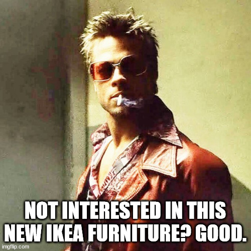 Fight Club | NOT INTERESTED IN THIS NEW IKEA FURNITURE? GOOD. | image tagged in fight club | made w/ Imgflip meme maker