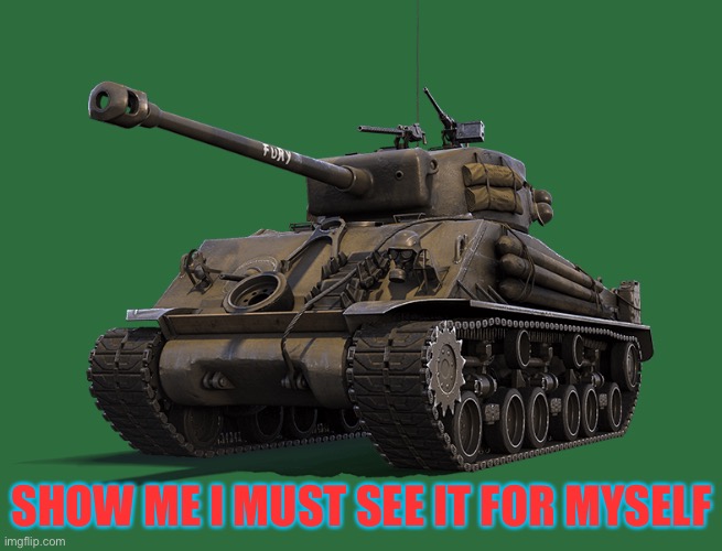 M-4 Sherman tank | SHOW ME I MUST SEE IT FOR MYSELF | image tagged in m-4 sherman tank | made w/ Imgflip meme maker