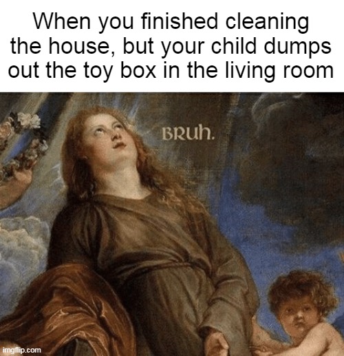 Cluttered Pressure | When you finished cleaning the house, but your child dumps out the toy box in the living room | image tagged in bruh woman painting,meme,memes | made w/ Imgflip meme maker
