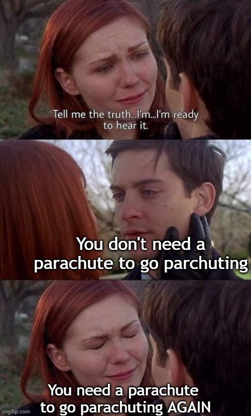 Tell me the truth, I'm ready to hear it | You don't need a parachute to go parchuting; You need a parachute 
to go parachuting AGAIN | image tagged in tell me the truth i'm ready to hear it | made w/ Imgflip meme maker