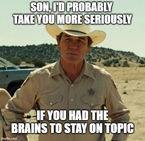Tommy Lee Jones, No Country.. | SON, I'D PROBABLY  TAKE YOU MORE SERIOUSLY IF YOU HAD THE BRAINS TO STAY ON TOPIC | image tagged in tommy lee jones no country | made w/ Imgflip meme maker