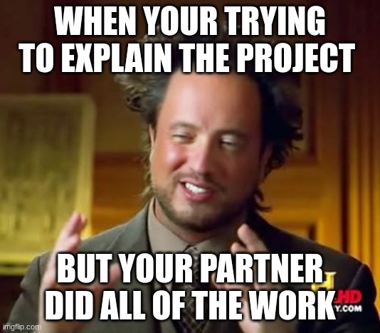 Ancient Aliens Meme | WHEN YOUR TRYING TO EXPLAIN THE PROJECT; BUT YOUR PARTNER DID ALL OF THE WORK | image tagged in memes,ancient aliens | made w/ Imgflip meme maker