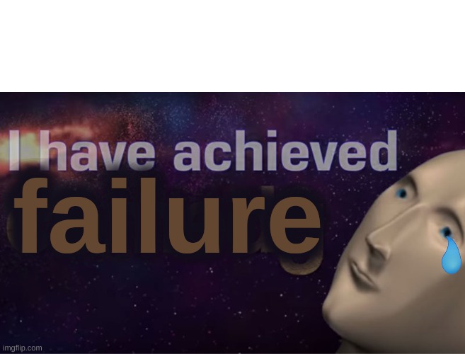 I have achieved failure. | image tagged in i have achieved failure | made w/ Imgflip meme maker