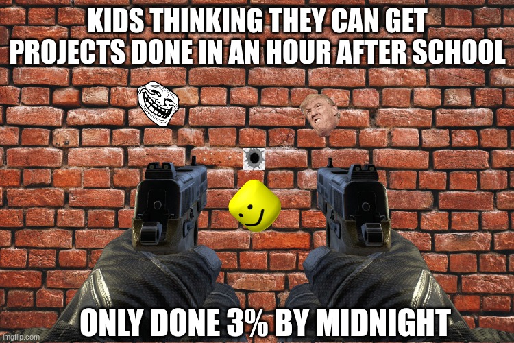 Wall meme | KIDS THINKING THEY CAN GET PROJECTS DONE IN AN HOUR AFTER SCHOOL; ONLY DONE 3% BY MIDNIGHT | image tagged in wall meme,school | made w/ Imgflip meme maker