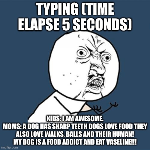 THIS IS SOOOOOO TRUE | TYPING (TIME ELAPSE 5 SECONDS); KIDS: I AM AWESOME.
MOMS: A DOG HAS SHARP TEETH DOGS LOVE FOOD THEY ALSO LOVE WALKS, BALLS AND THEIR HUMAN! MY DOG IS A FOOD ADDICT AND EAT VASELINE!!! | image tagged in memes,y u no | made w/ Imgflip meme maker