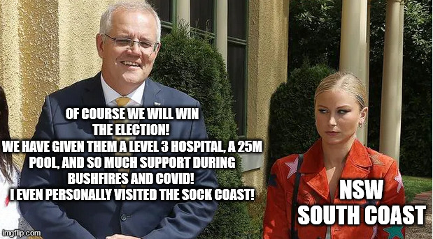 Thanks Scomo | OF COURSE WE WILL WIN THE ELECTION! 
WE HAVE GIVEN THEM A LEVEL 3 HOSPITAL, A 25M POOL, AND SO MUCH SUPPORT DURING BUSHFIRES AND COVID! 
I EVEN PERSONALLY VISITED THE SOCK COAST! NSW SOUTH COAST | image tagged in scott,prime minister | made w/ Imgflip meme maker