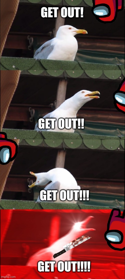 Get the hell out | GET OUT! GET OUT!! GET OUT!!! GET OUT!!!! | image tagged in memes,inhaling seagull | made w/ Imgflip meme maker