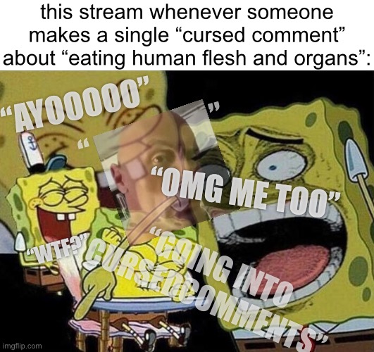 Come on, people. At this point it’s generic, not cursed. | this stream whenever someone makes a single “cursed comment” about “eating human flesh and organs”:; “AYOOOOO”; “                    ”; “OMG ME TOO”; “WTF?”; “GOING INTO CURSEDCOMMENTS” | image tagged in spongebob laughing hysterically | made w/ Imgflip meme maker