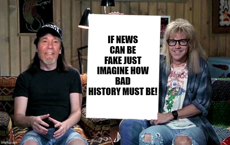fake news |  IF NEWS CAN BE FAKE JUST IMAGINE HOW BAD HISTORY MUST BE! | image tagged in lews world,fake news | made w/ Imgflip meme maker