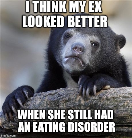 Confession Bear Meme | I THINK MY EX LOOKED BETTER WHEN SHE STILL HAD AN EATING DISORDER | image tagged in memes,confession bear,AdviceAnimals | made w/ Imgflip meme maker