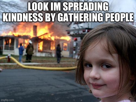 Disaster Girl Meme | LOOK IM SPREADING KINDNESS BY GATHERING PEOPLE | image tagged in memes,disaster girl | made w/ Imgflip meme maker