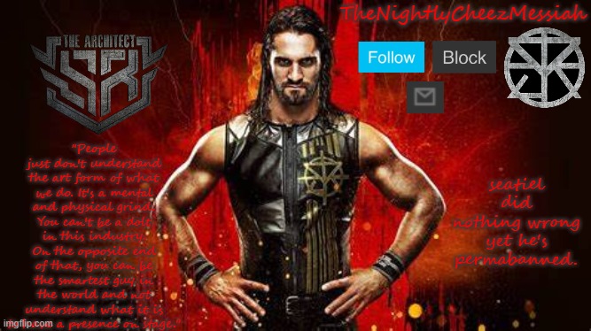 REALLY guys? | seatiel did nothing wrong yet he's permabanned. | image tagged in new seth rollins temp | made w/ Imgflip meme maker