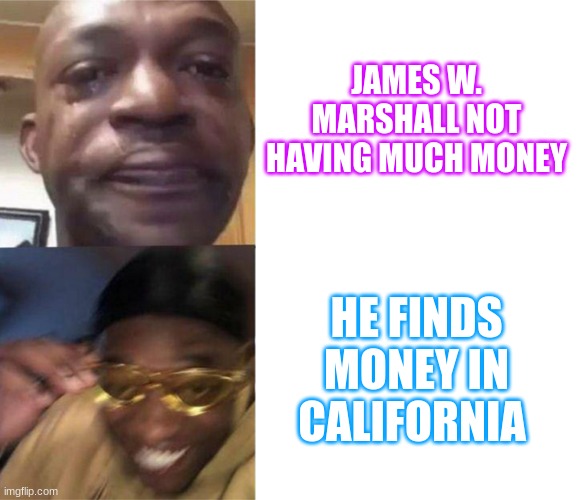 Black Guy Crying and Black Guy Laughing | JAMES W. MARSHALL NOT HAVING MUCH MONEY; HE FINDS MONEY IN CALIFORNIA | image tagged in black guy crying and black guy laughing | made w/ Imgflip meme maker