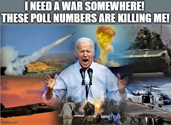 Joe wants a war | I NEED A WAR SOMEWHERE! 
THESE POLL NUMBERS ARE KILLING ME! | image tagged in political meme,joe biden,polls,war,ukraine,killing | made w/ Imgflip meme maker