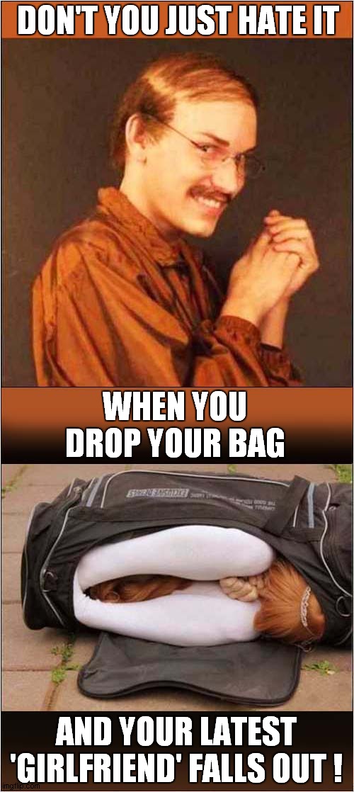 Having A Bad Day ? ... It Could Be Worse ! | DON'T YOU JUST HATE IT; WHEN YOU DROP YOUR BAG; AND YOUR LATEST 'GIRLFRIEND' FALLS OUT ! | image tagged in creepy guy,body in a bag,girlfriend | made w/ Imgflip meme maker