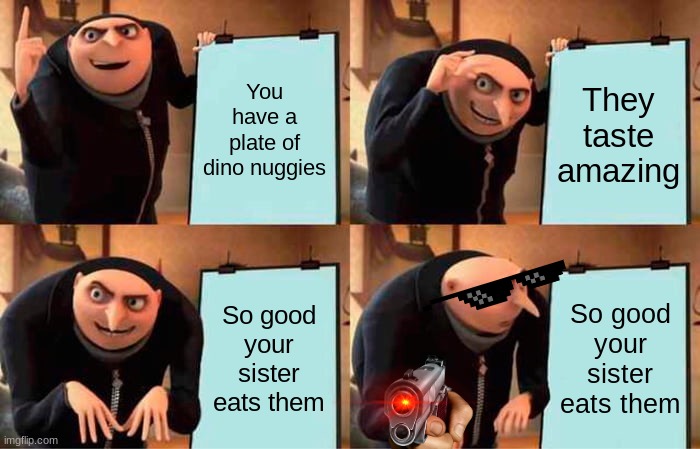 Siblings saga | You have a plate of dino nuggies; They taste amazing; So good your sister eats them; So good your sister eats them | image tagged in memes,gru's plan | made w/ Imgflip meme maker