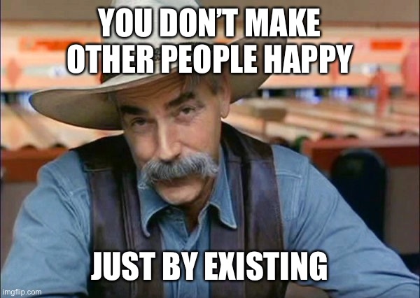 Sam Elliott special kind of stupid | YOU DON’T MAKE OTHER PEOPLE HAPPY; JUST BY EXISTING | image tagged in sam elliott special kind of stupid | made w/ Imgflip meme maker