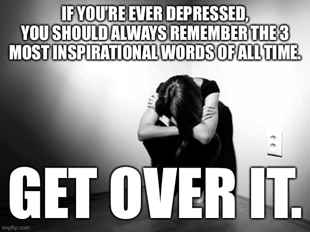 DEPRESSION SADNESS HURT PAIN ANXIETY | IF YOU’RE EVER DEPRESSED, YOU SHOULD ALWAYS REMEMBER THE 3 MOST INSPIRATIONAL WORDS OF ALL TIME. GET OVER IT. | image tagged in depression sadness hurt pain anxiety | made w/ Imgflip meme maker