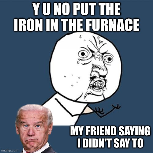 Y U No Meme | Y U NO PUT THE IRON IN THE FURNACE; MY FRIEND SAYING I DIDN'T SAY TO | image tagged in memes,y u no | made w/ Imgflip meme maker