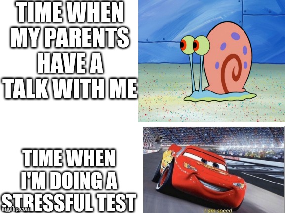 TIME WHEN MY PARENTS HAVE A TALK WITH ME; TIME WHEN I'M DOING A STRESSFUL TEST | image tagged in blank white template,memes | made w/ Imgflip meme maker
