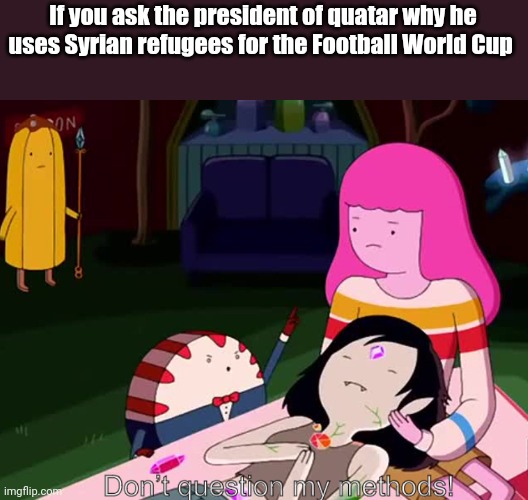 Don’t question my methods | If you ask the president of quatar why he uses Syrian refugees for the Football World Cup | image tagged in don t question my methods | made w/ Imgflip meme maker