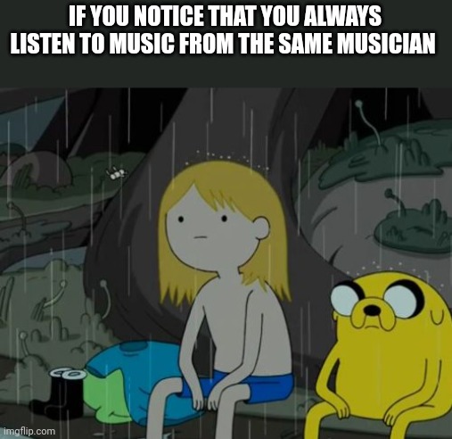 Life Sucks Meme | IF YOU NOTICE THAT YOU ALWAYS LISTEN TO MUSIC FROM THE SAME MUSICIAN | image tagged in memes,life sucks | made w/ Imgflip meme maker