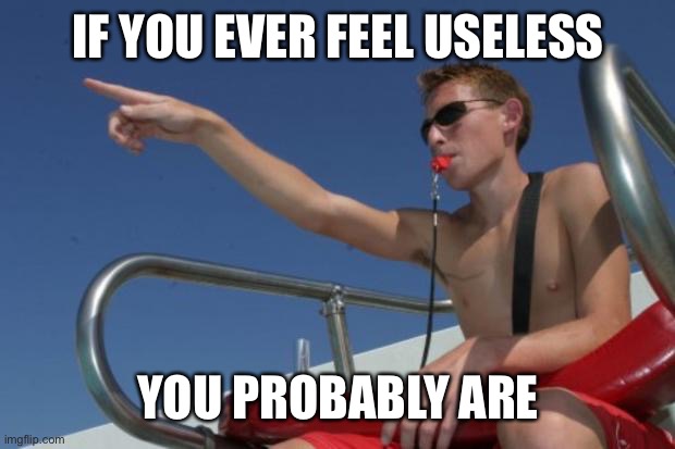 Life guard | IF YOU EVER FEEL USELESS; YOU PROBABLY ARE | image tagged in life guard | made w/ Imgflip meme maker