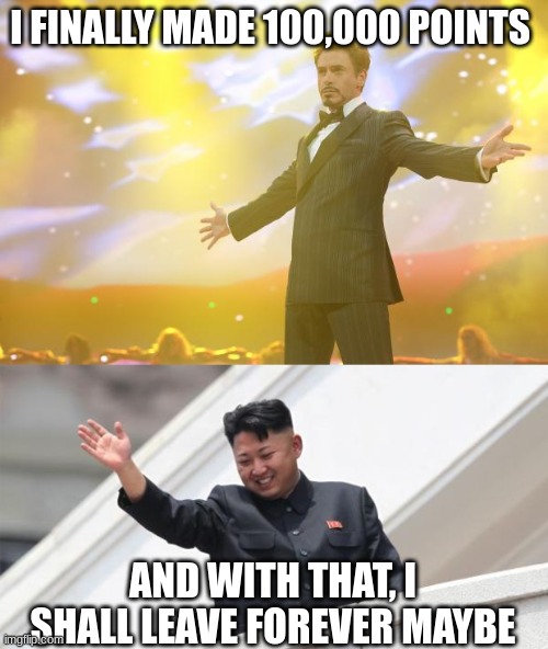 Thank You Imgflip | I FINALLY MADE 100,000 POINTS; AND WITH THAT, I SHALL LEAVE FOREVER MAYBE | image tagged in tony stark success,kim jong says goodbye | made w/ Imgflip meme maker